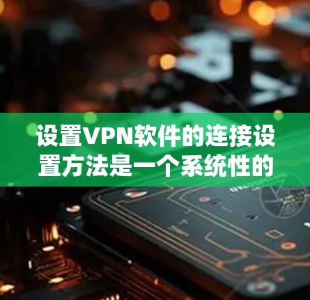 设置VPN软件的连接设置方法是一个系统性的过程，需要综合考虑多个因素以确保数据的安全和稳定。以下是一个详细且系统化的步骤指南，帮助您顺利设置VPN连接