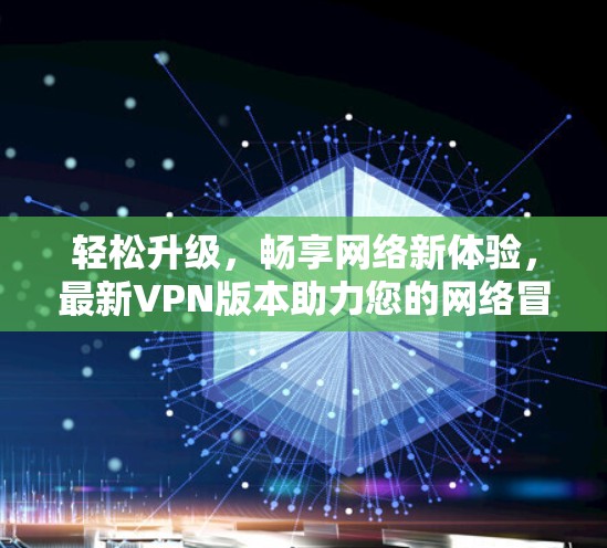 轻松升级，畅享网络新体验，最新VPN版本助力您的网络冒险