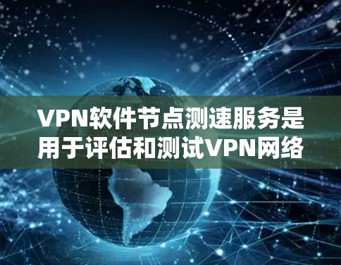 VPN软件节点测速服务是用于评估和测试VPN网络性能和安全性的重要工具。以下是关于VPN网络测试的详细信息