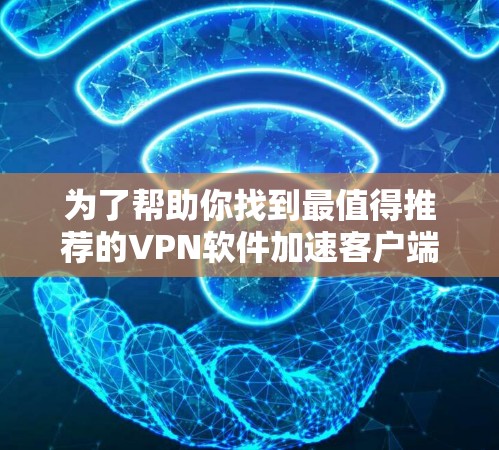 为了帮助你找到最值得推荐的VPN软件加速客户端APP，并正确使用它们，以下是一些详细的步骤和建议