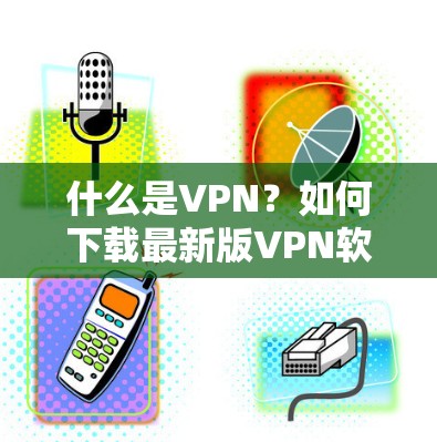 什么是VPN?如何下载最新版VPN软件? 什么是VPN?如何下载最新版VPN软件?