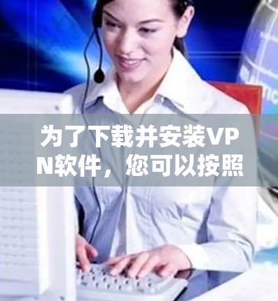 为了下载并安装VPN软件,您可以按照以下步骤进行 为了下载并安装VPN软件,您可以按照以下步骤进行