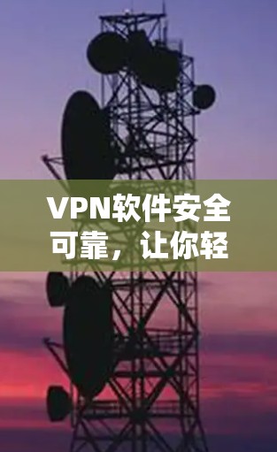 VPN软件安全可靠，让你轻松享受网络乐趣
