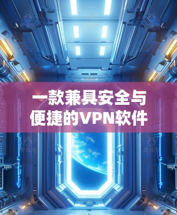一款兼具安全与便捷的VPN软件，最新版本全面解析