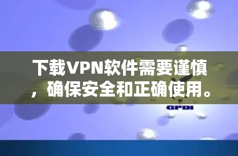 下载VPN软件需要谨慎，确保安全和正确使用。以下是一个清晰的步骤指南