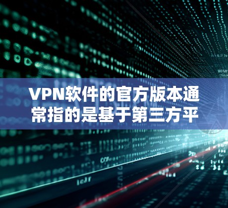 VPN软件的官方版本通常指的是基于第三方平台或运营公司发布的软件，这些平台通常由专业公司运营，提供稳定和可靠的网络服务。以下是几个主要的VPN软件及其官方版本的来源