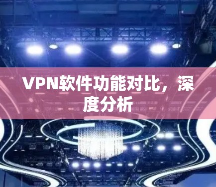 VPN软件功能对比,深度分析 VPN软件功能对比,深度分析