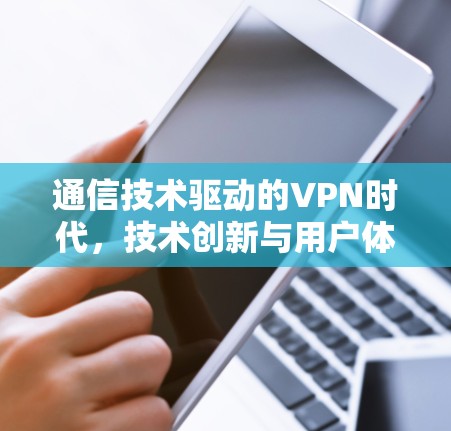 通信技术驱动的VPN时代，技术创新与用户体验的双提升