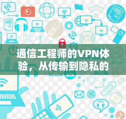 通信工程师的VPN体验,从传输到隐私的探索 通信工程师的VPN体验,从传输到隐私的探索
