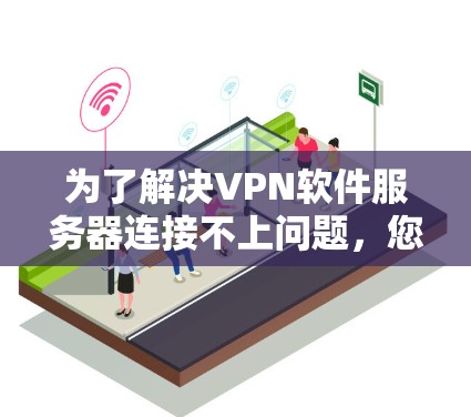 为了解决VPN软件服务器连接不上问题,您可以按照以下步骤进行检查和处理 为了解决VPN软件服务器连接不上问题,您可以按照以下步骤进行检查和处理