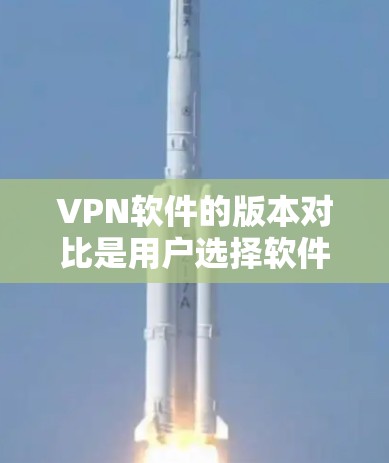 VPN软件的版本对比是用户选择软件时非常重要的信息。以下是针对上述VPN软件的版本对比分析 VPN软件的版本对比是用户选择软件时非常重要的信息。以下是针对上述VPN软件的版本对比分析