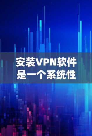 安装VPN软件是一个系统性的过程，涉及多个步骤和注意事项。以下是一个详细的步骤指南，帮助您顺利安装和使用VPN软件