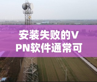 安装失败的VPN软件通常可以通过以下步骤进行排查和解决