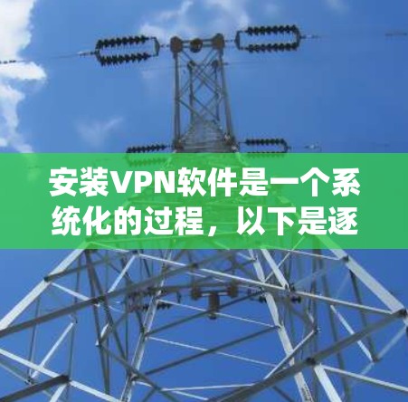安装VPN软件是一个系统化的过程,以下是逐步指南 安装VPN软件是一个系统化的过程,以下是逐步指南