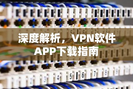 深度解析，VPN软件APP下载指南