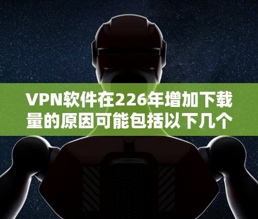 VPN软件在226年增加下载量的原因可能包括以下几个方面
