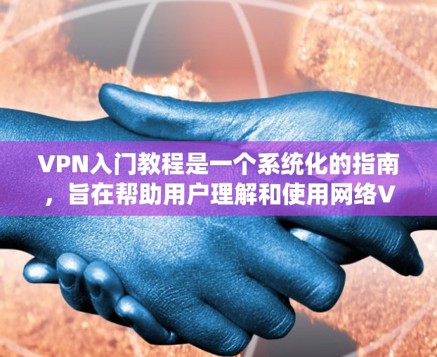 VPN入门教程是一个系统化的指南，旨在帮助用户理解和使用网络VPN服务。以下是该教程的详细结构和内容