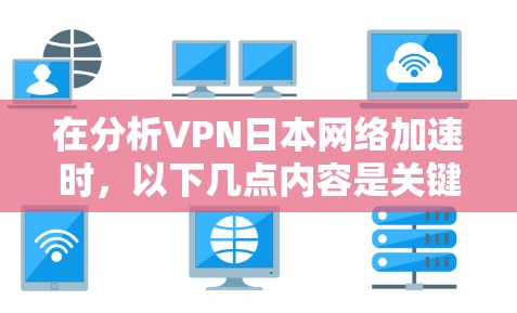 在分析VPN日本网络加速时，以下几点内容是关键