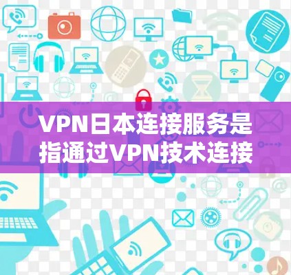 VPN日本连接服务是指通过VPN技术连接到日本的VPN服务器或服务。日本的VPN服务主要集中在以下几个方面