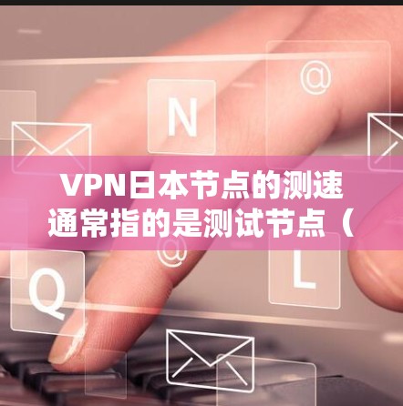 VPN日本节点的测速通常指的是测试节点（服务器或节点）的带宽和连接速度。以下是关于如何测试VPN日本节点带宽的步骤和方法