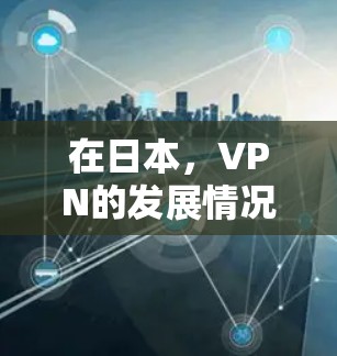 在日本，VPN的发展情况与国际上的 VPN 有所不同，但也有其独特之处。以下是对日本 VPN 情况的详细分析