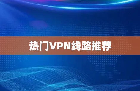热门VPN线路推荐 热门VPN线路推荐
