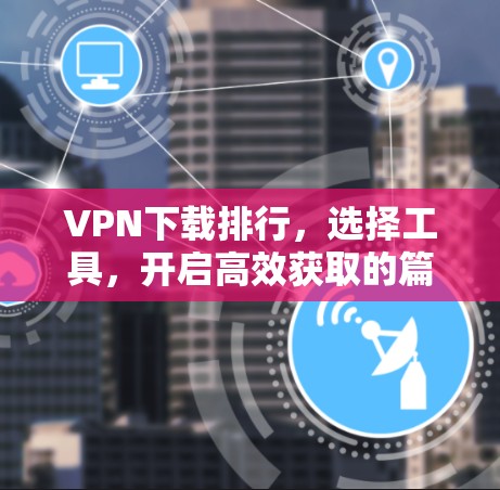 VPN下载排行,选择工具,开启高效获取的篇章 VPN下载排行,选择工具,开启高效获取的篇章