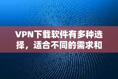 VPN下载软件有多种选择,适合不同的需求和习惯。以下是一些常见的VPN下载软件推荐 VPN下载软件有多种选择,适合不同的需求和习惯。以下是一些常见的VPN下载软件推荐