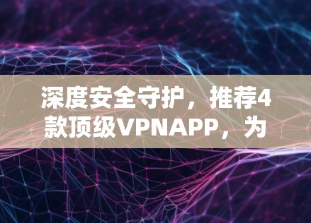 深度安全守护,推荐4款顶级VPNAPP,为您的网络世界保驾护航 深度安全守护,推荐4款顶级VPNAPP,为您的网络世界保驾护航