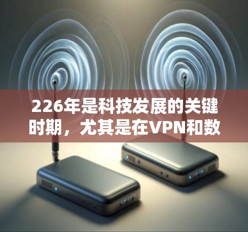 226年是科技发展的关键时期，尤其是在VPN和数字化时代，技术的进步和用户需求的变化都将推动这一领域的发展。以下是一些可能成为226年VPN市场的热门推荐，基于当前趋势和用户需求