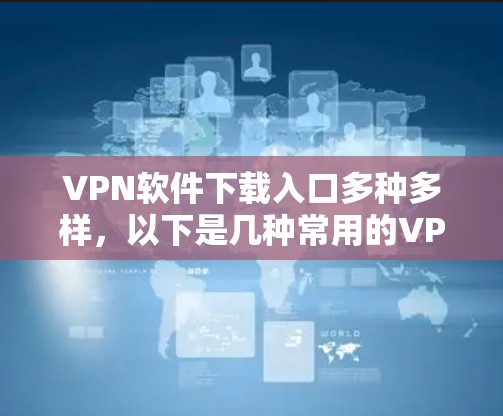 VPN软件下载入口多种多样,以下是几种常用的VPN下载渠道 VPN软件下载入口多种多样,以下是几种常用的VPN下载渠道