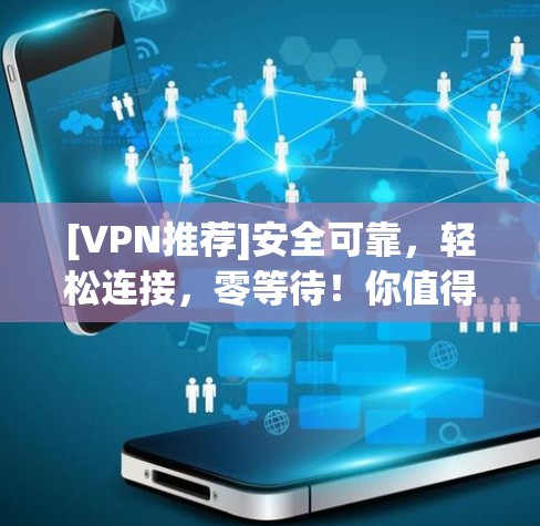 [VPN推荐]安全可靠，轻松连接，零等待！你值得拥有！