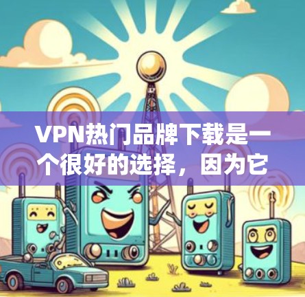 VPN热门品牌下载是一个很好的选择,因为它们提供高速、安全且丰富的内容服务。以下是一些 popular VPN 系列品牌推荐,根据你的需求和偏好,你可以根据自己的情况选择 VPN热门品牌下载是一个很好的选择,因为它们提供高速、安全且丰富的内容服务。以下是一些 popular VPN 系列品牌推荐,根据你的需求和偏好,你可以根据自己的情况选择