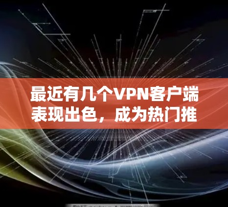 最近有几个VPN客户端表现出色，成为热门推荐。以下是几款备受好评的 VPN 应用程序