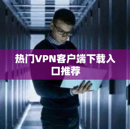 热门VPN客户端下载入口推荐