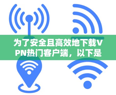 为了安全且高效地下载VPN热门客户端，以下是一步步的建议