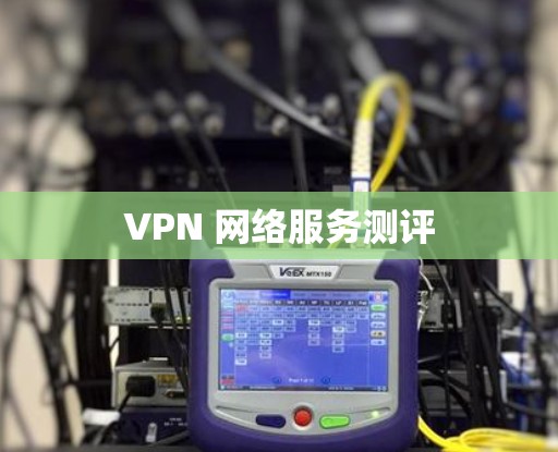 VPN 网络服务测评 VPN 网络服务测评