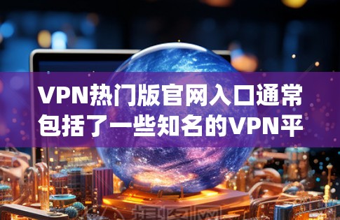 VPN热门版官网入口通常包括了一些知名的VPN平台，这些平台以其功能强大、用户基础广泛而闻名。以下是一些 commonly used VPN 站点，这些网站用户基础广泛，适合普通用户或偶尔使用