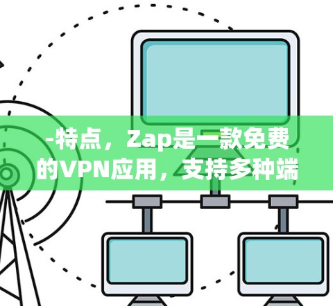 -特点，Zap是一款免费的VPN应用，支持多种端口和协议，适合个人用户和移动设备