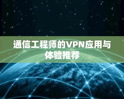 通信工程师的VPN应用与体验推荐 通信工程师的VPN应用与体验推荐