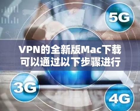 VPN的全新版Mac下载可以通过以下步骤进行 VPN的全新版Mac下载可以通过以下步骤进行