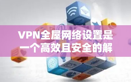 VPN全屋网络设置是一个高效且安全的解决方案，以下是详细的步骤