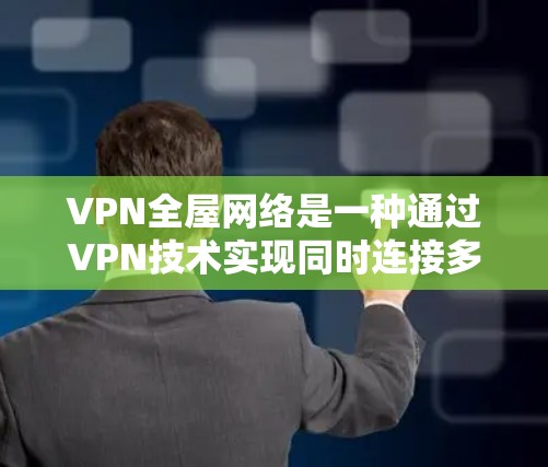 VPN全屋网络是一种通过VPN技术实现同时连接多个房间的网络设备，旨在提供安全、隐私和高效的网络连接。以下是其详细解析