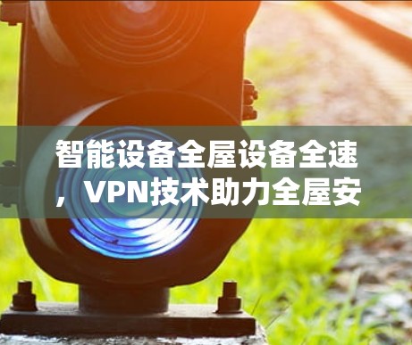 智能设备全屋设备全速，VPN技术助力全屋安全连接