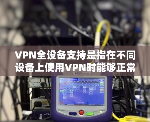 VPN全设备支持是指在不同设备上使用VPN时能够正常连接和使用的特性。以下是一些关键点及步骤，帮助您更好地使用VPN设备