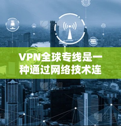 VPN全球专线是一种通过网络技术连接外部服务器,使用户访问外部网站的高级服务。以下是使用VPN全球专线的详细步骤 VPN全球专线是一种通过网络技术连接外部服务器,使用户访问外部网站的高级服务。以下是使用VPN全球专线的详细步骤