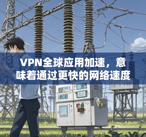 VPN全球应用加速，意味着通过更快的网络速度访问全球范围内的VPN服务。为了更好地理解和加速VPN应用，以下是一些关键点和建议