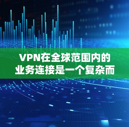VPN在全球范围内的业务连接是一个复杂而重要的课题，需要综合考虑多个因素。以下是一些关键点，帮助您更好地理解如何选择和使用VPN