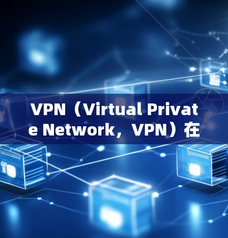 VPN（Virtual Private Network，VPN）在全球网络连接中扮演着重要角色，用户可以通过VPN连接到世界各地的服务器，方便进行各种在线操作。以下是关于VPN全球线路选择的详细指南