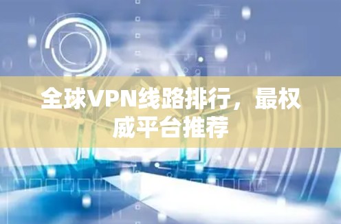 全球VPN线路排行,最权威平台推荐 全球VPN线路排行,最权威平台推荐